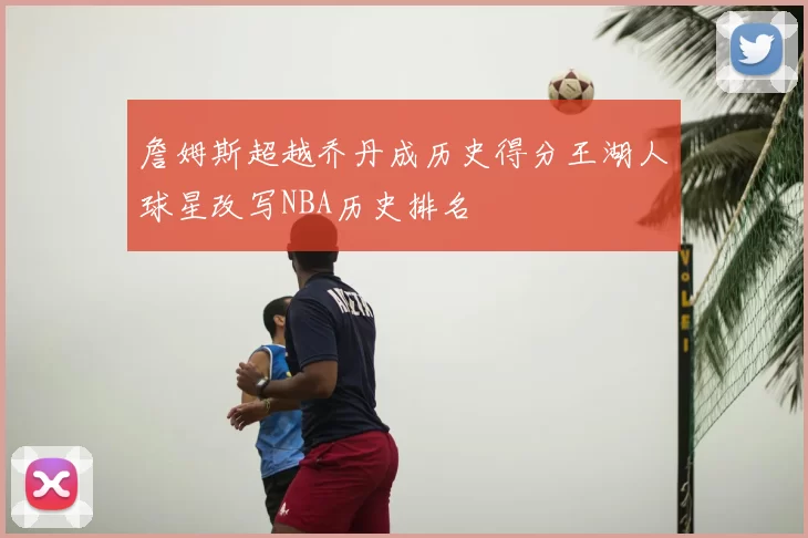 詹姆斯超越乔丹成历史得分王湖人球星改写NBA历史排名