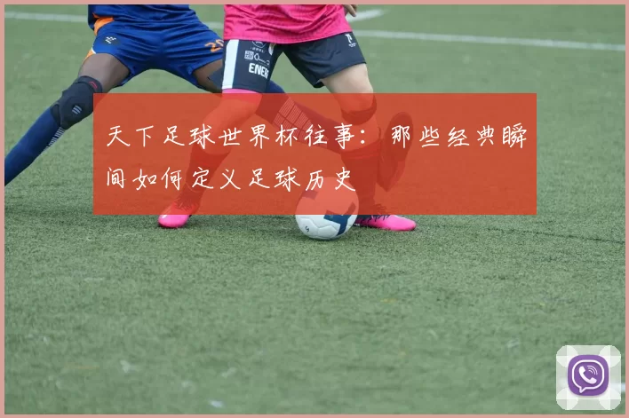 天下足球世界杯往事：那些经典瞬间如何定义足球历史