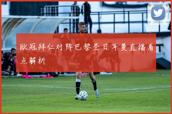 欧冠拜仁对阵巴黎圣日耳曼直播看点解析