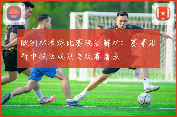 欧洲杯滚球比赛玩法解析：赛事进行中投注规则与观赛看点