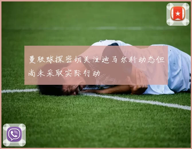 曼联球探密切关注迪马尔科动态但尚未采取实际行动