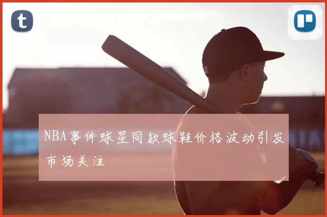 NBA事件球星同款球鞋价格波动引发市场关注