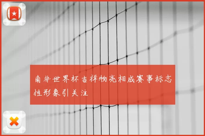 南非世界杯吉祥物亮相成赛事标志性形象引关注