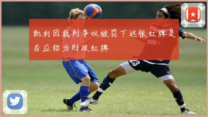 凯利因裁判争议被罚下这张红牌是否应称为财政红牌