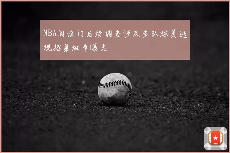 NBA间谍门后续调查涉及多队球员违规招募细节曝光