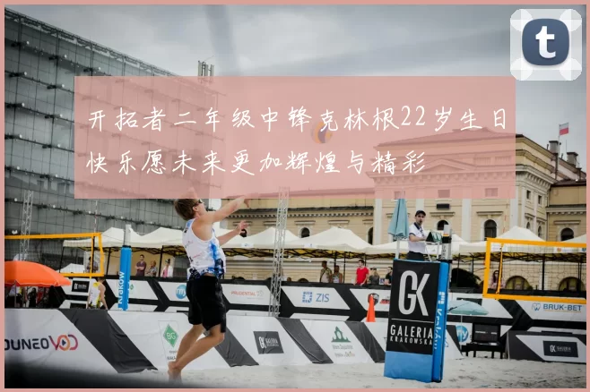 开拓者二年级中锋克林根22岁生日快乐愿未来更加辉煌与精彩