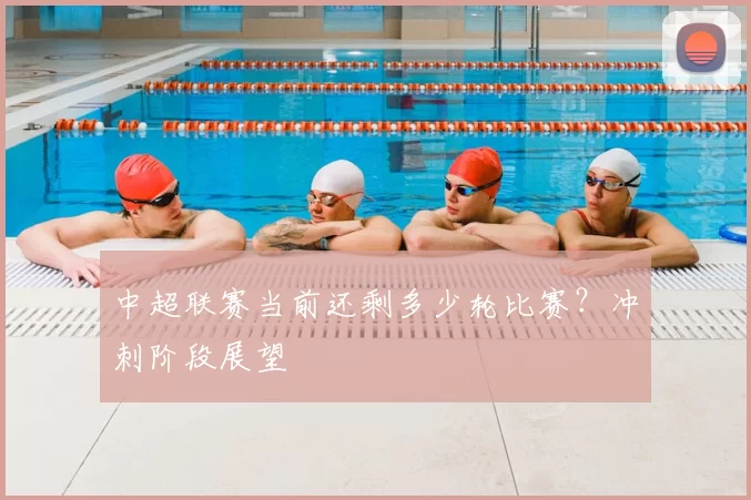 中超联赛当前还剩多少轮比赛？冲刺阶段展望