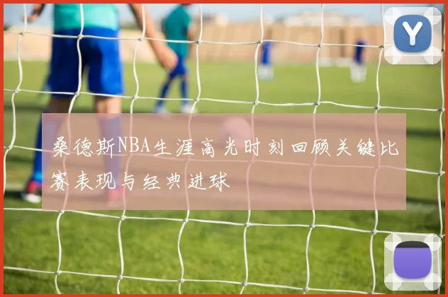桑德斯NBA生涯高光时刻回顾关键比赛表现与经典进球