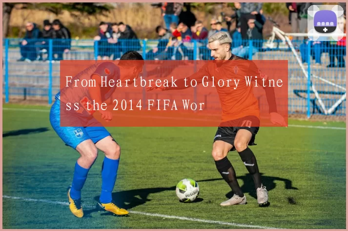 From Heartbreak to Glory Witness the 2014 FIFA Wor