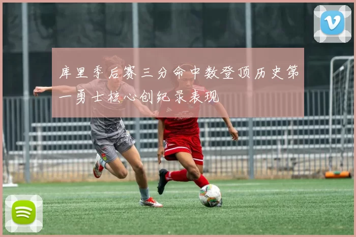 库里季后赛三分命中数登顶历史第一勇士核心创纪录表现