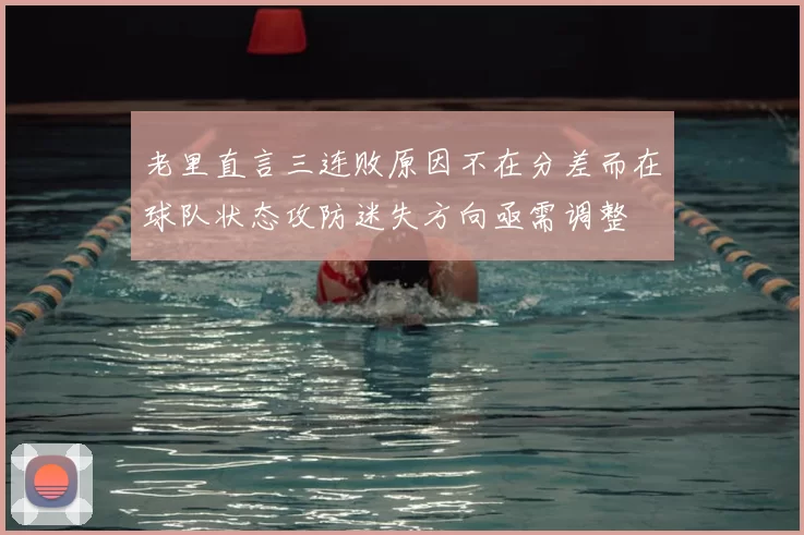 老里直言三连败原因不在分差而在球队状态攻防迷失方向亟需调整