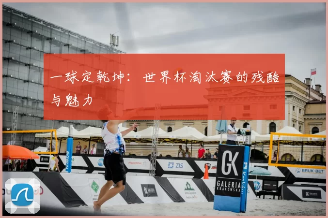 一球定乾坤：世界杯淘汰赛的残酷与魅力