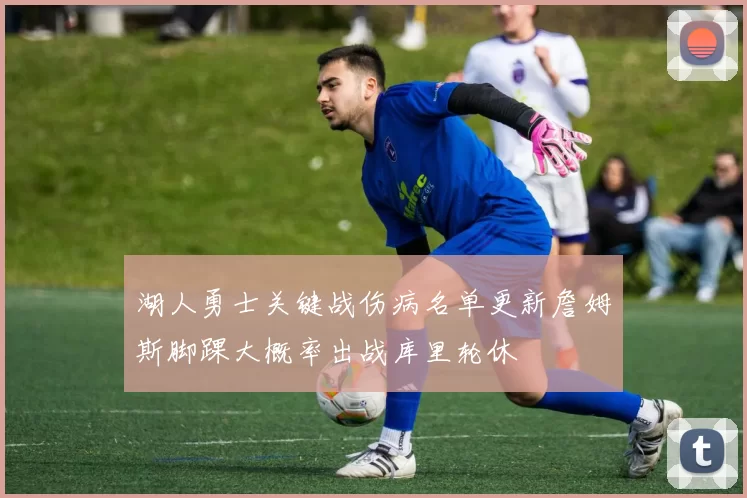 湖人勇士关键战伤病名单更新詹姆斯脚踝大概率出战库里轮休