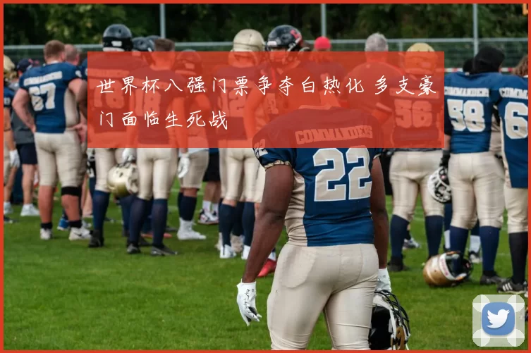 世界杯八强门票争夺白热化 多支豪门面临生死战