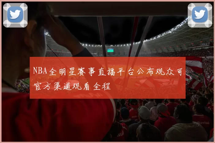 NBA全明星赛事直播平台公布观众可官方渠道观看全程