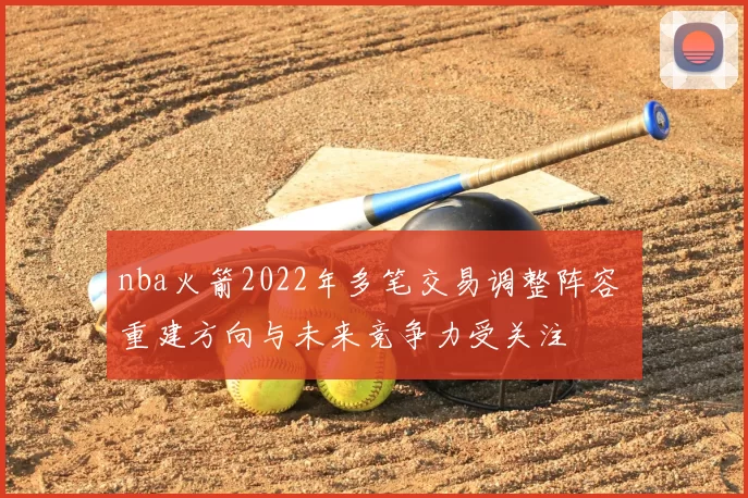 nba火箭2022年多笔交易调整阵容 重建方向与未来竞争力受关注