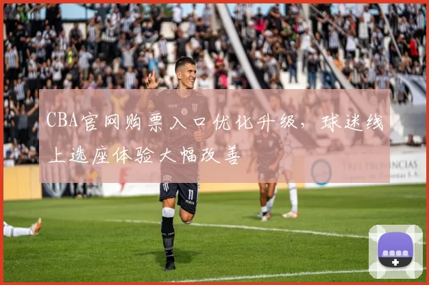 CBA官网购票入口优化升级，球迷线上选座体验大幅改善