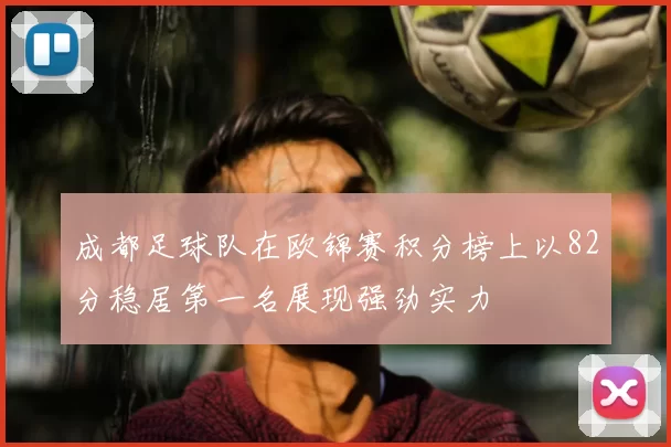 成都足球队在欧锦赛积分榜上以82分稳居第一名展现强劲实力