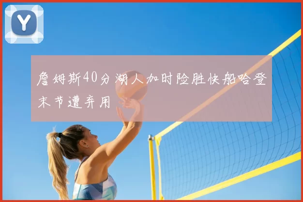 詹姆斯40分湖人加时险胜快船哈登末节遭弃用