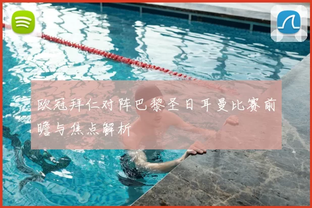 欧冠拜仁对阵巴黎圣日耳曼比赛前瞻与焦点解析