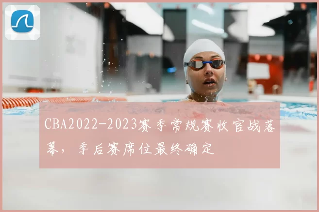 CBA2022-2023赛季常规赛收官战落幕，季后赛席位最终确定