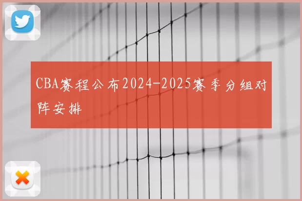CBA赛程公布2024-2025赛季分组对阵安排