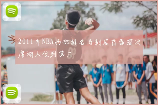 2011年NBA西部排名马刺居首雷霆次席湖人位列第三