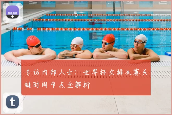 专访内部人士：世界杯女排决赛关键时间节点全解析