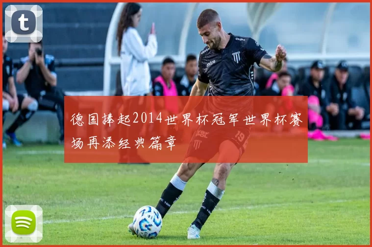 德国捧起2014世界杯冠军世界杯赛场再添经典篇章