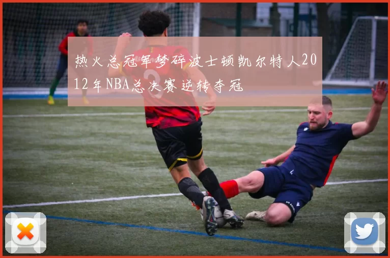 热火总冠军梦碎波士顿凯尔特人2012年NBA总决赛逆转夺冠