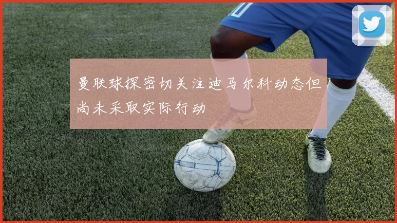 曼联球探密切关注迪马尔科动态但尚未采取实际行动