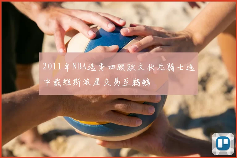 2011年NBA选秀回顾欧文状元骑士选中戴维斯浓眉交易至鹈鹕