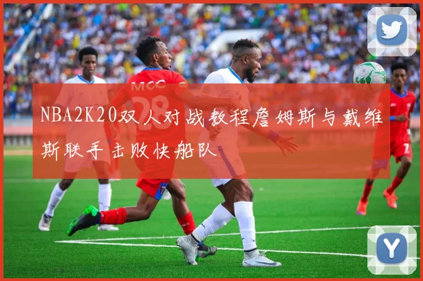 NBA2K20双人对战教程詹姆斯与戴维斯联手击败快船队