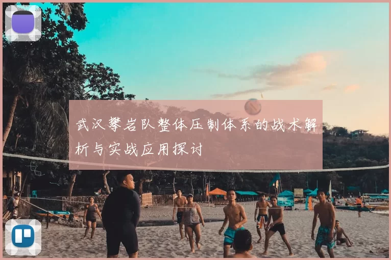 武汉攀岩队整体压制体系的战术解析与实战应用探讨