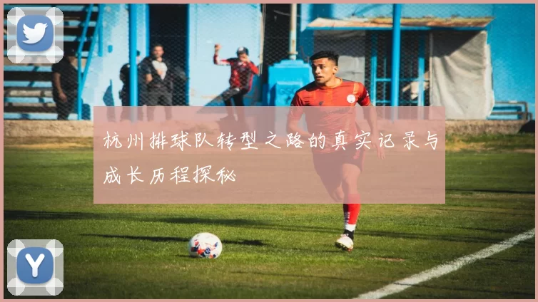 杭州排球队转型之路的真实记录与成长历程探秘