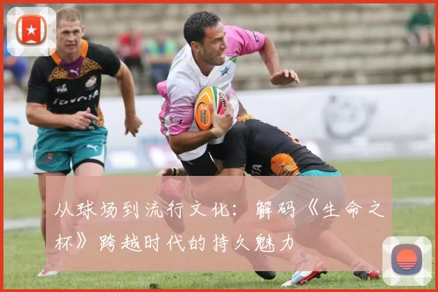 从球场到流行文化：解码《生命之杯》跨越时代的持久魅力