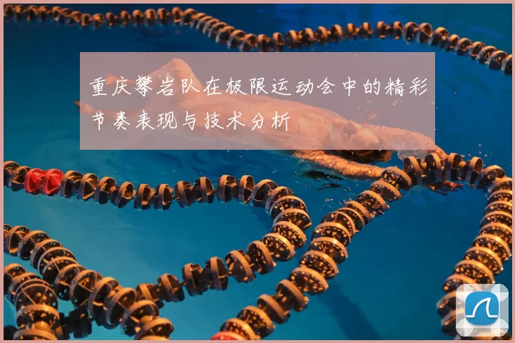 重庆攀岩队在极限运动会中的精彩节奏表现与技术分析