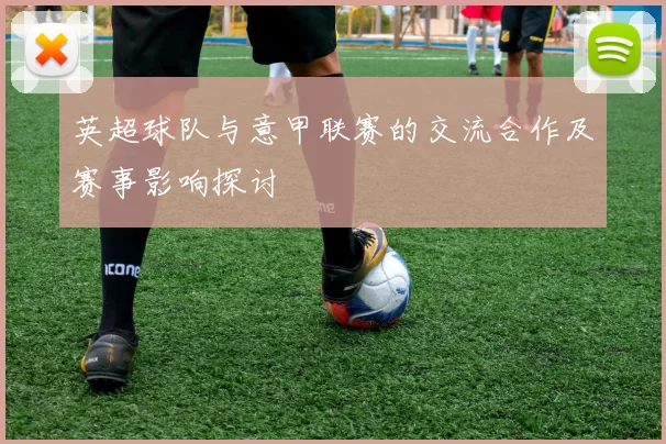 英超球队与意甲联赛的交流合作及赛事影响探讨