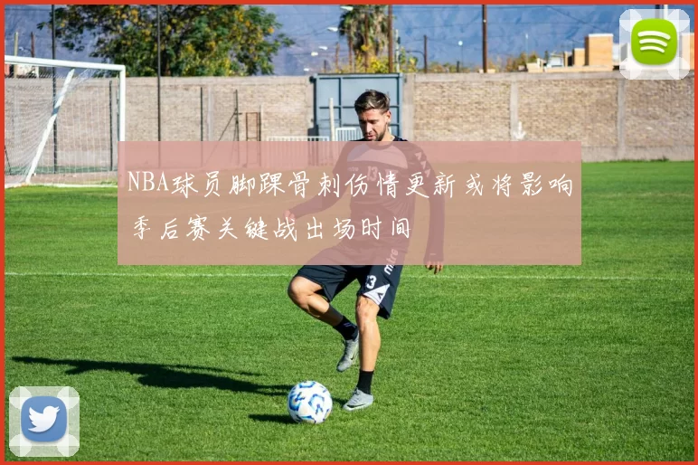 NBA球员脚踝骨刺伤情更新或将影响季后赛关键战出场时间