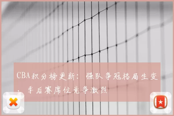 CBA积分榜更新：强队争冠格局生变，季后赛席位竞争激烈