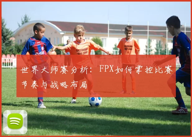 世界大师赛分析：FPX如何掌控比赛节奏与战略布局