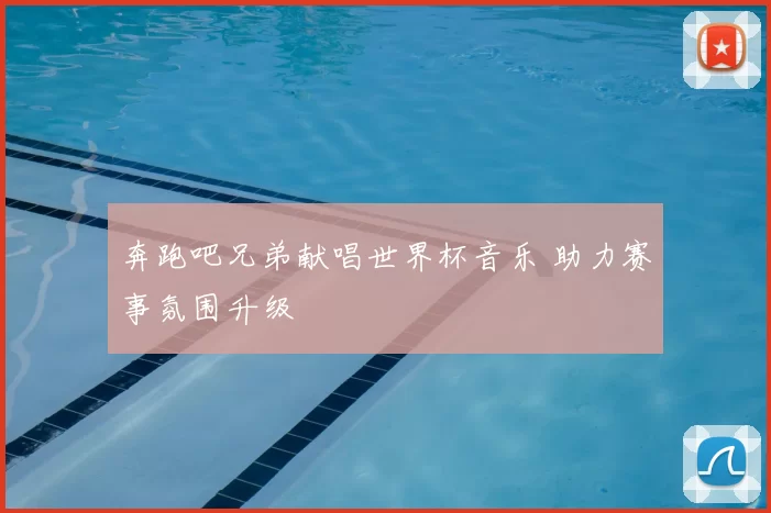 奔跑吧兄弟献唱世界杯音乐 助力赛事氛围升级