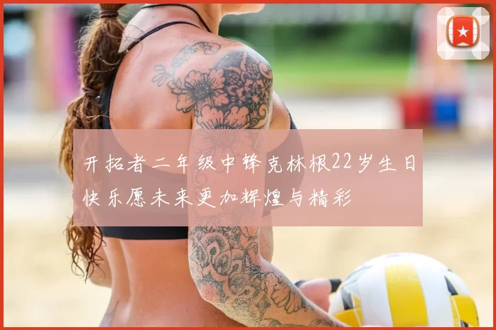 开拓者二年级中锋克林根22岁生日快乐愿未来更加辉煌与精彩