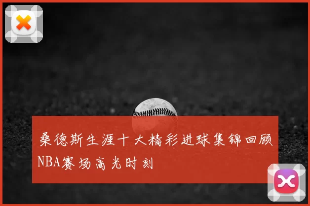 桑德斯生涯十大精彩进球集锦回顾NBA赛场高光时刻
