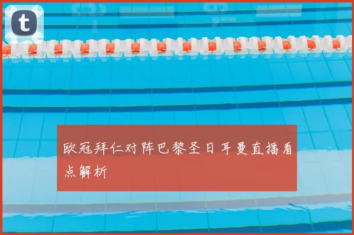 欧冠拜仁对阵巴黎圣日耳曼直播看点解析