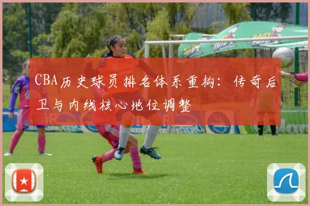 CBA历史球员排名体系重构：传奇后卫与内线核心地位调整