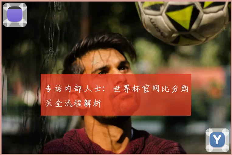 专访内部人士：世界杯官网比分购买全流程解析