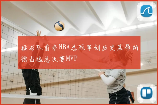 猛龙队首夺NBA总冠军创历史莱昂纳德当选总决赛MVP