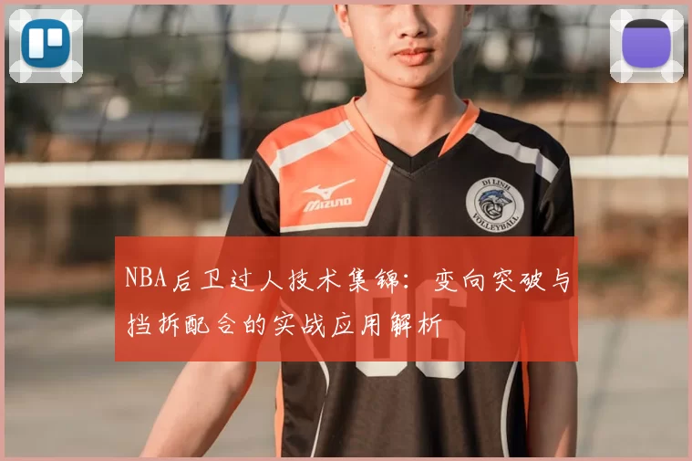 NBA后卫过人技术集锦：变向突破与挡拆配合的实战应用解析