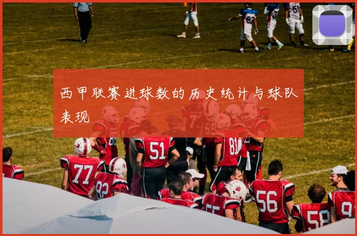 西甲联赛进球数的历史统计与球队表现